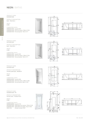 *
INC. 20% VAT
TECHNICALINFORMATION
NEON / BATHS
BATHS
104 | BATHROOM COLLECTION | TECHNICAL INFORMATION
PRODUCT CODE:
52520001000
PRODUCT DESCRIPTION:
Bath, 160x70cm
PRICE*
:
£306
COMPATIBLE WITH:
59990251000	 Leg set £63
54900001000	 Flat front panel, 160cm £145
54930001000	 Flat end panel, 70cm £111
PRODUCT CODE:
52510001000
PRODUCT DESCRIPTION:
Bath, 150x70cm
PRICE*
:
£306
COMPATIBLE WITH:
59990251000 	 Leg set £63
54890001000 	Flat front panel, 150cm £145
54930001000 	Flat end panel, 70cm £111
PRODUCT CODE:
52540001000
PRODUCT DESCRIPTION:
Double-ended bath, 180x80cm
PRICE*
:
£583
COMPATIBLE WITH:
59990254000 	Leg set £63
54920001000 	Flat front panel, 180cm £182
54950001000 	Flat end panel, 80cm £132
PRODUCT CODE:
55380001000	RH
PRODUCT DESCRIPTION:
Shower bath, 170x85x75cm
PRICE*
:
£392
COMPATIBLE WITH:
59990538000	 Leg set £73
55400001000	 Dedicated front panel, 170cm £143
51640001000	 Dedicated end panel, 75cm £104
NESC150	 Shower screen £347
 