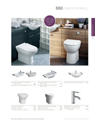 BATHROOMSUITES
Furniture shown is not available
S50 / BACK-TO-WALL
5597	 Round compact semi-recessed basin,
	 55cm, 1TH LH	 £134
5597	 Round compact semi-recessed basin,
	 55cm, 1TH RH	 £134
5340	 Square compact semi-recessed basin,
	 55cm, 1TH RH	 £134
5598	 Square semi-recessed basin, 55cm, 1TH	 £134
5323	 Back-to-wall WC pan	 £194
72-003-301	 Toilet seat 	 £63
72-003-309 	Toilet seat, soft closing 	 £108
5369	 Comfort height back-to-wall WC pan	 £231
72-003-301	 Toilet seat 	 £63
72-003-309 	Toilet seat, soft closing 	 £108
5307	 Round semi-recessed basin, 55cm, 1TH	 £134
S50
Back-to-wall
and semi-recessed
options enable
you to save
space
A42361 Minimax S short basin mixer £96
A41986 Minimax S basin mixer with
pop-up waste £123
BATHROOM COLLECTION | BATHROOM SUITES | 19Please refer to pages 78-87 for full product range and technical drawings
 