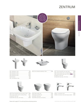 BATHROOMSUITES
ZENTRUM
5781	 Close-coupled WC pan (open back)	 £194
5783	 Close-coupled cistern including fittings	 £121
5789	 Close-coupled (open back), Rim-Ex	 £233
94-003-001	 Toilet seat	 £63
94-003-009	 Toilet seat, soft closing	 £108
5635	 Semi-recessed washbasin, 50cm	 £1265631	 Washbasin, 45cm	 £90
5632	 Washbasin, 55cm	 £100
5633	 Washbasin, 60cm	 £100
5634	 Washbasin, 65cm	 £106
6408	Pedestal	 £45
5281	 Half pedestal, large	 £49
A42321	 X-Line basin mixer	 £124
A42325	 X-Line basin mixer with pop-up waste	 £135
5785	 Wall-hung WC pan	 £174
5788	 Back-to-wall WC pan	 £174
94-003-001	 Toilet seat	 £63
94-003-009	 Toilet seat, soft closing 	 £108
5780	 Close-coupled WC pan (fully back-to-wall)	 £194
5783	 Close-coupled cistern including fittings	 £121
94-003-001	 Toilet seat	 £63
94-003-009	Toilet seat, soft closing	 £108
ZENTRUM
Fully
back-to-wall
close-coupled
WC pan means
there is no gap
between the pan
and the wall
NEW
BATHROOM COLLECTION | BATHROOM SUITES | 23Please refer to pages 61-71 for wall-hung frames and flushing solutions
Image shown with Minimax soap dish and towel holder (page 58)
 
