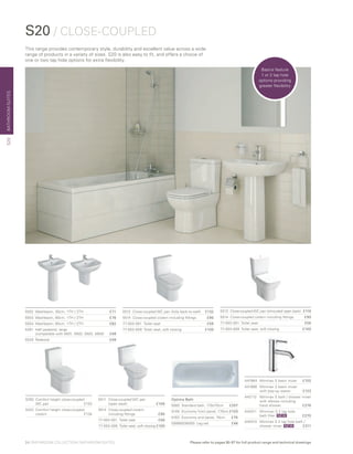 BATHROOMSUITES
5512 	Close-coupled WC pan (fully back-to-wall) 	 £132
5514 	Close-coupled cistern including fittings 	 £90
77-003-001	 Toilet seat 	 £56
77-003-009 	Toilet seat, soft closing 	 £100
5513	 Close-coupled WC pan (shrouded open back)	 £116
5514 	Close-coupled cistern including fittings 	 £90
77-003-001	 Toilet seat 	 £56
77-003-009 	Toilet seat, soft closing 	 £100
S20 / CLOSE-COUPLED
5502	 Washbasin, 55cm, 1TH / 2TH	 £71
5503	 Washbasin, 60cm, 1TH / 2TH	 £76
5504	 Washbasin, 65cm, 1TH / 2TH	 £82
5281	 Half pedestal, large
	 (compatible with 5501, 5502, 5503, 5504)	 £49
5529	 Pedestal 	 £49
This range provides contemporary style, durability and excellent value across a wide
range of products in a variety of sizes. S20 is also easy to fit, and offers a choice of
one or two tap hole options for extra flexibility.
Optima Bath
5082 	Standard bath, 170x70cm £207
5148 	Economy front panel, 170cm£103
5163 	Economy end panel, 70cm £75
59990038000 Leg set £46
A41984	 Minimax S basin mixer £102
A41986	 Minimax S basin mixer
		 with pop-up waste £123
A42112	Minimax S bath / shower mixer
with elbows including
hand shower £276
A42411	Minimax S 2 tap hole
bath filler £270
A42410	Minimax S 2 tap hole bath /
shower mixer £311
5511	Close-coupled WC pan
(open back) £106
5514 	Close-coupled cistern
including fittings £90
77-003-001	 Toilet seat £56
77-003-009 	Toilet seat, soft closing£100
S20
Basins feature
1 or 2 tap hole
options providing
greater flexibility
5293	Comfort height close-coupled
WC pan £153
5422	Comfort height close-coupled
cistern£134 NEW
NEW
24 | BATHROOM COLLECTION | BATHROOM SUITES Please refer to pages 90-97 for full product range and technical drawings
 