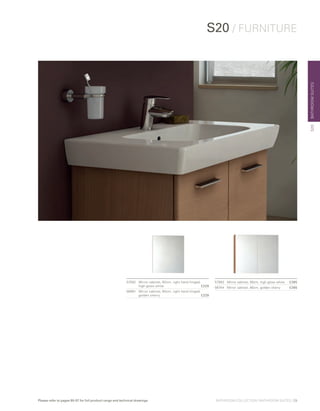 BATHROOMSUITES
57082	Mirror cabinet, 60cm, right hand hinged,
high gloss white	 £229
56981	Mirror cabinet, 60cm, right hand hinged,
golden cherry	 £229
57083	 Mirror cabinet, 80cm, high gloss white	 £265
56744	 Mirror cabinet, 80cm, golden cherry	 £265
S20 / FURNITURE
S20
BATHROOM COLLECTION | BATHROOM SUITES | 29Please refer to pages 90-97 for full product range and technical drawings
 