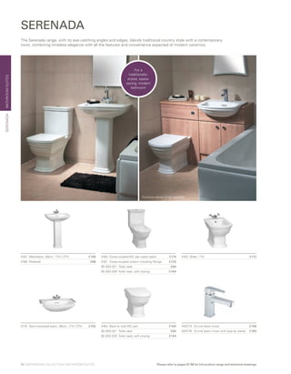 BATHROOMSUITES
4160 	Close-coupled WC pan (open back)	 £174
4161 	Close-coupled cistern including fittings	 £133
95-003-021	 Toilet seat 	 £84
95-003-029	 Toilet seat, soft closing	 £144
4163	 Bidet, 1TH	 £1724167	 Washbasin, 60cm, 1TH / 2TH	 £109
4168	Pedestal	 £68
SERENADA
The Serenada range, with its eye-catching angles and edges, blends traditional country style with a contemporary
twist, combining timeless elegance with all the features and convenience expected of modern ceramics.
Furniture shown is not available
SERENADA
4164 	Back-to-wall WC pan	 £164
95-003-021	 Toilet seat 	 £84
95-003-029	 Toilet seat, soft closing	 £144
4170	 Semi-recessed basin, 56cm, 1TH / 2TH	 £155 A40775 	 Q-Line basin mixer	 £148
A40776 	 Q-Line basin mixer with pop-up waste	 £183
For a
traditionally-
styled, space-
saving, modern
bathroom
30 | BATHROOM COLLECTION | BATHROOM SUITES Please refer to pages 97-98 for full product range and technical drawings
 