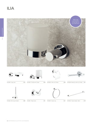 ACCESSORIES
A44385	 Soap dish	 £53 A44383	 Toothbrush holder	 £59 A44390	 Toilet roll holder	 £59 A44399	 Reserve toilet roll holder	 £51
A44384	 WC brush holder	 £69 A44391	 Robe hook	 £41 A44394	 Towel ring	 £51 A44392	 Towel holder, 45cm	 £74
ILIA
ILIA
Wall-hung
accessories
bring order to
your bathroom
56 | BATHROOM COLLECTION | ACCESSORIES
 