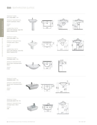 *
INC. 20% VAT
TECHNICALINFORMATION
S50 / BATHROOM SUITES
BATHROOMSUITES/FURNITURE
80 | BATHROOM COLLECTION | TECHNICAL INFORMATION
PRODUCT CODE:
5311L003-0999 	1TH
PRODUCT DESCRIPTION:
Square washbasin, 65cm
PRICE*
:
£121
COMPATIBLE WITH:
5316 	Half pedestal, large £53
6936	 Pedestal £53
PRODUCT CODE:
5341L003-0999	1TH
PRODUCT DESCRIPTION:
Compact basin, 55cm
PRICE*
:
£121
COMPATIBLE WITH:
5315	 Half pedestal, small £53
6936	 Pedestal £53
PRODUCT CODE:
5307B003-0001	1TH
PRODUCT DESCRIPTION:
Round semi-recessed basin,
55cm
PRICE*
:
£134
PRODUCT CODE:
5598B003-0001	1TH
PRODUCT DESCRIPTION:
Square semi-recessed basin,
55cm
PRICE*
:
£134
PRODUCT CODE:
5343L003-0029	 RH	1TH
PRODUCT DESCRIPTION:
Compact basin, 40cm
PRICE*
:
£96
 