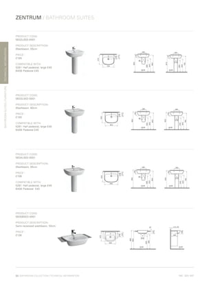 *
INC. 20% VAT
TECHNICALINFORMATION
ZENTRUM / BATHROOM SUITES
BATHROOMSUITES/FURNITURE
88 | BATHROOM COLLECTION | TECHNICAL INFORMATION
PRODUCT CODE:
5632L003-0001
PRODUCT DESCRIPTION:
Washbasin, 55cm
PRICE*
:
£100
COMPATIBLE WITH:
5281	 Half pedestal, large £49
6408	Pedestal £45
PRODUCT CODE:
5633L003-0001
PRODUCT DESCRIPTION:
Washbasin, 60cm
PRICE*
:
£100
COMPATIBLE WITH:
5281	 Half pedestal, large £49
6408	Pedestal £45
PRODUCT CODE:
5634L003-0001
PRODUCT DESCRIPTION:
Washbasin, 65cm
PRICE*
:
£106
COMPATIBLE WITH:
5281	 Half pedestal, large £49
6408	Pedestal	 £45
PRODUCT CODE:
5635B003-0001
PRODUCT DESCRIPTION:
Semi-recessed washbasin, 50cm
PRICE*
:
£126
 