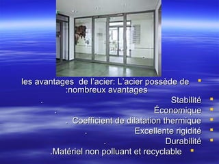 les avantages de l’acier: L’acier possède de 
:nombreux avantages
.
Stabilité
.
Économique
. Coefficient de dilatation thermique
.
Excellente rigidité
.
Durabilité
.Matériel non polluant et recyclable 







 