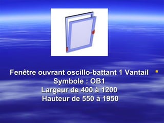 Fenêtre ouvrant oscillo-battant 1 Vantail 
Symbole : OB1
Largeur de 400 à 1200
Hauteur de 550 à 1950

 