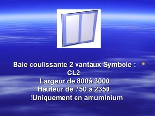 Baie coulissante 2 vantaux Symbole : 
CL2
Largeur de 800à 3000
Hauteur de 750 à 2350
!Uniquement en amuminium

 