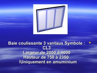 Baie coulissante 3 vantaux Symbole : 
CL3
Largeur de 2000 à 4000
Hauteur de 750 à 2350
!Uniquement en amuminium

 