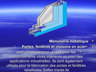Menuiserie métallique 
:
Portes, fenêtres et cloisons en acier• 
sont principalement utilisés pour les 
cloisonnements vitrés intérieurs ou pour des
applications industrielles. Ils sont également
utilisés pour la fabrication des portes et fenêtres
labellisées Saflex Inside.Ils

 