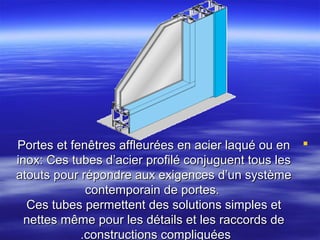 Portes et fenêtres affleurées en acier laqué ou en 
inox: Ces tubes d’acier profilé conjuguent tous les
atouts pour répondre aux exigences d’un système
contemporain de portes.
Ces tubes permettent des solutions simples et
nettes même pour les détails et les raccords de
.constructions compliquées

 
