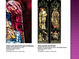 Anjos que aparecem para Pastores       Dois painéis de Direito
Designer: Sir Edward Burne-Jones       Designer: Sir Edward Burne-Jones e Ford Madox Brown
Fabricante: Morris and Co.             Fabricante: Morris and Co.
Lanercost Priory                       Jesus Igreja
Localização: Lanercost, Cumbria (UK)   Localização: Troutbeck, Cumbria (UK)
 