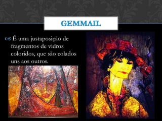  É uma justaposição de
fragmentos de vidros
coloridos, que são colados
uns aos outros.
 