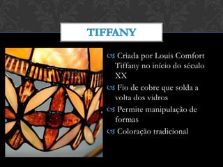  Criada por Louis Comfort
Tiffany no início do século
XX
 Fio de cobre que solda a
volta dos vidros
 Permite manipulação de
formas
 Coloração tradicional
 