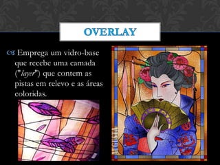  Emprega um vidro-base
que recebe uma camada
("layer") que contem as
pistas em relevo e as áreas
coloridas.
 