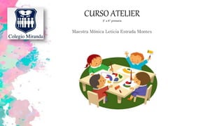 CURSO ATELIER
3° a 6° primaria
Maestra Mónica Leticia Estrada Montes
 