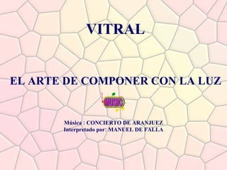VITRAL EL ARTE DE COMPONER CON LA LUZ Música : CONCIERTO DE ARANJUEZ Interpretado por: MANUEL DE FALLA 