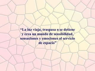 “ La luz viaja, traspasa o se detiene y crea un mundo de sensibilidad, sensaciones y emociones al servicio de espacio” 