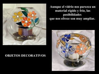 Aunque el vidrio nos parezca un material rígido y frío, las posibilidades  que nos ofrece son muy amplias.  OBJETOS DECORATIVOS 