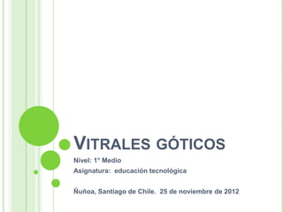 VITRALES GÓTICOS
Nivel: 1° Medio
Asignatura: educación tecnológica
Ñuñoa, Santiago de Chile. 25 de noviembre de 2012
 