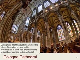 13Cologne Cathedral
During WW II lighting systems warned the
pilots of the allied bombers of its
presence: all of them had express orders
to avoid any damage to the cathedral.
 
