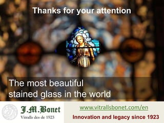 The most beautiful
stained glass in the world
Thanks for your attention
Innovation and legacy since 1923
www.vitrallsbonet.com/en
 