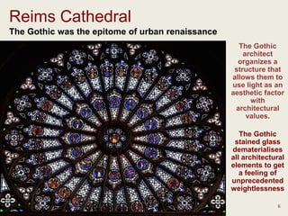 The Gothic was the epitome of urban renaissance
6
The Gothic
architect
organizes a
structure that
allows them to
use light as an
aesthetic factor
with
architectural
values.
The Gothic
stained glass
dematerialises
all architectural
elements to get
a feeling of
unprecedented
weightlessness
Reims Cathedral
 