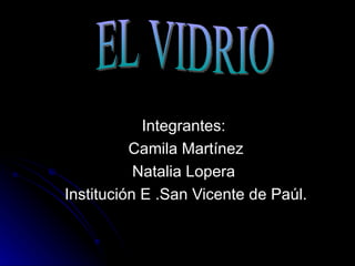 Integrantes:  Camila Martínez Natalia Lopera  Institución E .San Vicente de Paúl. EL VIDRIO 