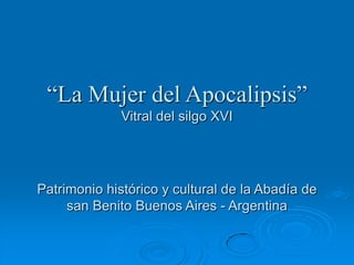 “La Mujer del Apocalipsis”
              Vitral del silgo XVI




Patrimonio histórico y cultural de la Abadía de
     san Benito Buenos Aires - Argentina
 