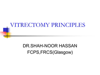 VITRECTOMY PRINCIPLES
DR.SHAH-NOOR HASSAN
FCPS,FRCS(Glasgow)
 