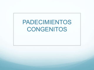 PADECIMIENTOS
CONGENITOS

 