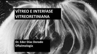 VÍTREO E INTERFASE
VITREORETINIANA
Dr. Eder Díaz Dorado
Oftalmología
 