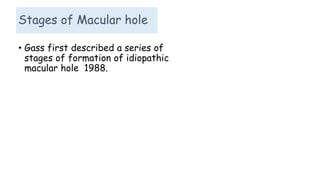 Stages of Macular hole
• Gass first described a series of
stages of formation of idiopathic
macular hole 1988.
 