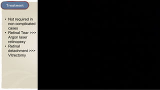 • Not required in
non complicated
cases
• Retinal Tear >>>
Argon laser
retinopexy
• Retinal
detachment >>>
Vitrectomy
 