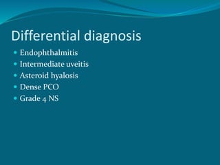 Differential diagnosis
 Endophthalmitis
 Intermediate uveitis
 Asteroid hyalosis
 Dense PCO
 Grade 4 NS
 