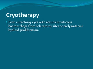 Cryotherapy
 Post-vitrectomy eyes with recurrent vitreous
haemorrhage from sclerotomy sites or early anterior
hyaloid proliferation.
 