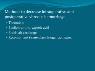 Methods to decrease intraoperative and
postoperative vitreous hemorrhage
 Thrombin
 Epsilon-amino-caproic acid
 Fluid- air exchange
 Recombinant tissue plasminogen activator.
 