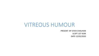 VITREOUS HUMOUR
PRESENT- BY VIVEK CHAUHAN
B.OPT 1ST YEAR
DATE-12/02/2020
 