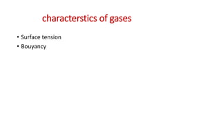 characterstics of gases
• Surface tension
• Bouyancy
 