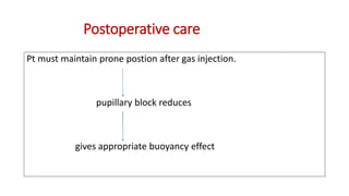 Postoperative care
Pt must maintain prone postion after gas injection.
pupillary block reduces
gives appropriate buoyancy effect
 