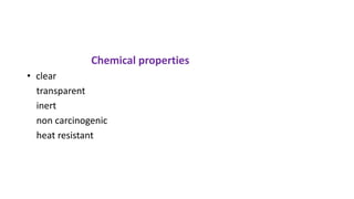Chemical properties
• clear
transparent
inert
non carcinogenic
heat resistant
 
