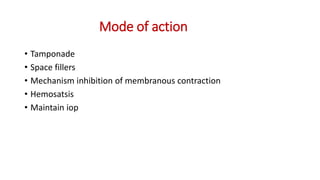 Mode of action
• Tamponade
• Space fillers
• Mechanism inhibition of membranous contraction
• Hemosatsis
• Maintain iop
 