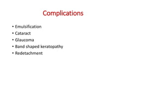 Complications
• Emulsification
• Cataract
• Glaucoma
• Band shaped keratopathy
• Redetachment
 