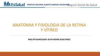 ANATOMIA Y FISIOLOGIA DE LA RETINA
Y VÍTREO
MR2 OFTALMOLOGÍA: RUTH NOEMI SOSA PEREZ
HOSPITAL NACIONAL ALBERTO SABOGAL SOLOGUREN
 
