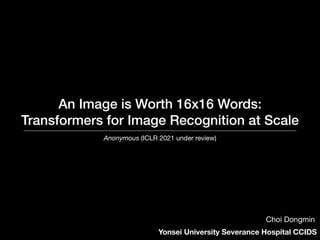 An Image is Worth 16x16 Words:
Transformers for Image Recognition at Scale
Anonymous (ICLR 2021 under review)
Yonsei University Severance Hospital CCIDS
Choi Dongmin
 