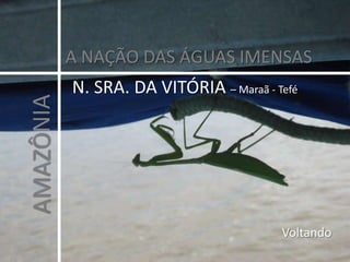 A NAÇÃO DAS ÁGUAS IMENSAS N. SRA. DA VITÓRIA – Maraã - Tefé AMAZÔNIA Voltando  