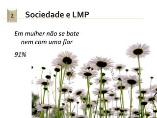 2      Sociedade e LMP

    Em mulher não se bate
      nem com uma flor
    91%
 