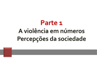 Parte 1
A violência em números
Percepções da sociedade
 