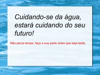 Cuidando-se da água,
estará cuidando do seu
futuro!
Não perca tempo, faça a sua parte antes que seja tarde.
 