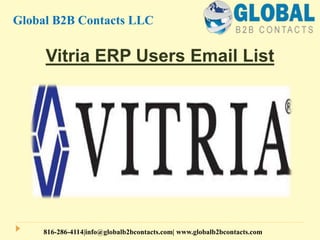 Vitria ERP Users Email List
Global B2B Contacts LLC
816-286-4114|info@globalb2bcontacts.com| www.globalb2bcontacts.com
 